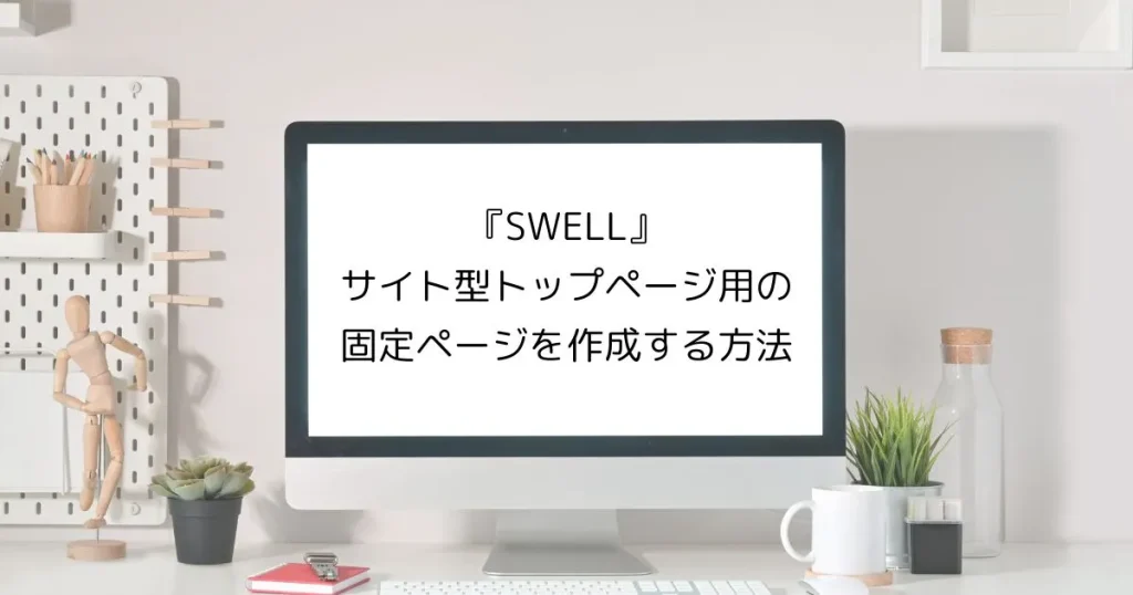 『SWELL』でサイト型トップページ用の固定ページを作成する方法