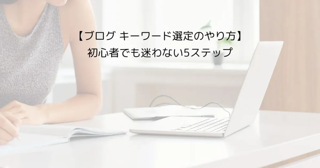 【初心者向け】ブログのキーワード選定のやり方｜手順を5つで解説