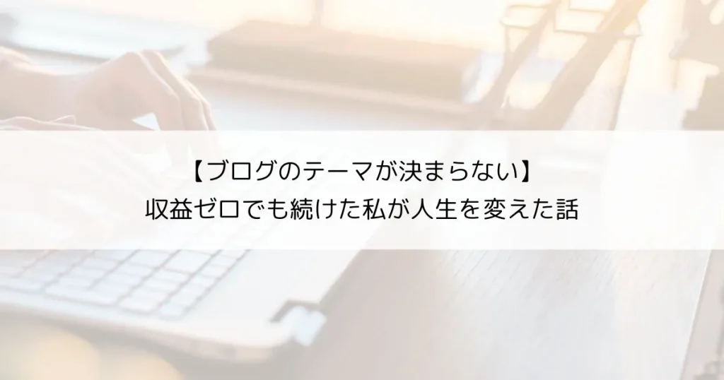 ブログのテーマが決まらないあなたへ｜収益ゼロでも続けた私が人生を変えた話