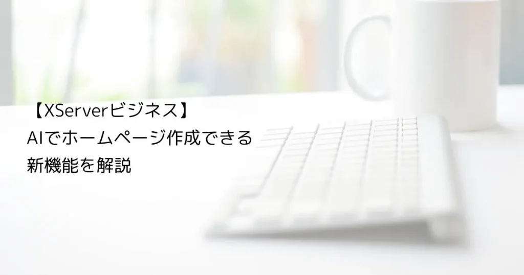 XServerビジネスの「サイト作成・公開スキル」とは？AIでホームページ作成できる新機能を解説