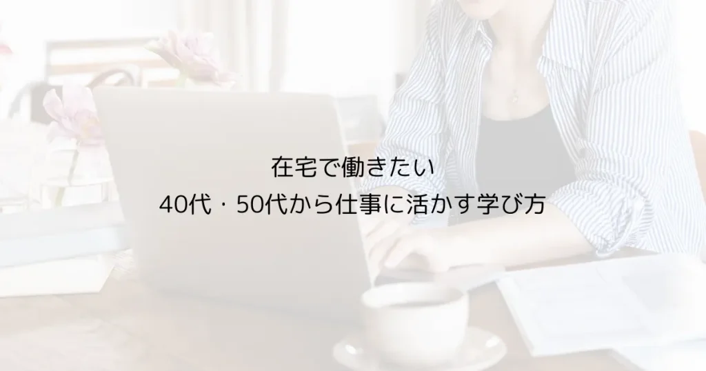 在宅で働きたい｜40代・50代から仕事に活かす学び方
