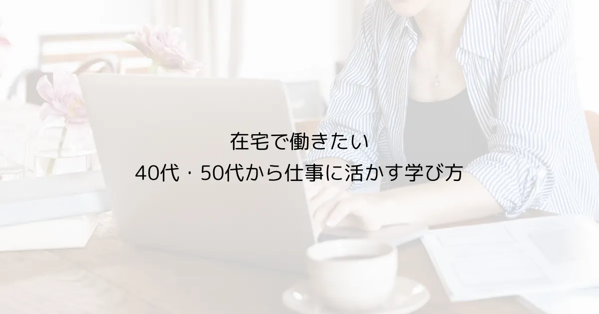 在宅で働きたい｜40代・50代から仕事に活かす学び方